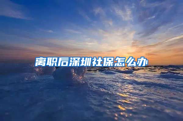 离职后深圳社保怎么办