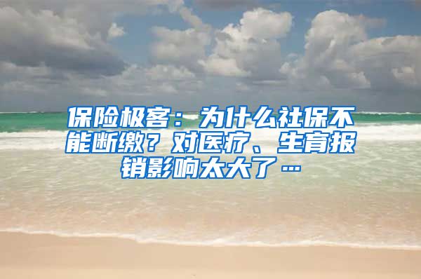 保险极客：为什么社保不能断缴？对医疗、生育报销影响太大了…