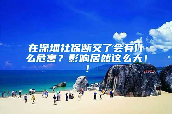 在深圳社保断交了会有什么危害？影响居然这么大！！