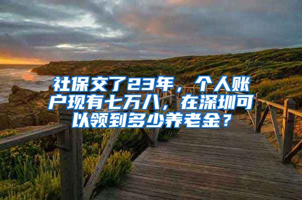 社保交了23年，个人账户现有七万八，在深圳可以领到多少养老金？