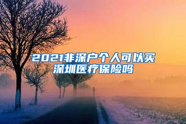 2021非深户个人可以买深圳医疗保险吗