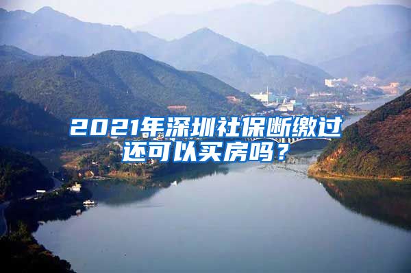2021年深圳社保断缴过还可以买房吗？