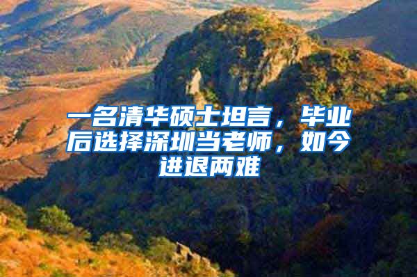 一名清华硕士坦言，毕业后选择深圳当老师，如今进退两难