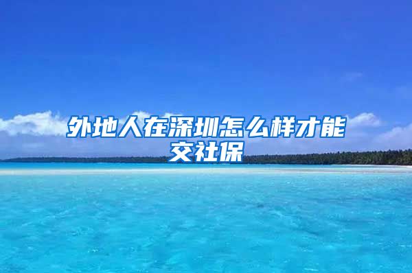 外地人在深圳怎么样才能交社保