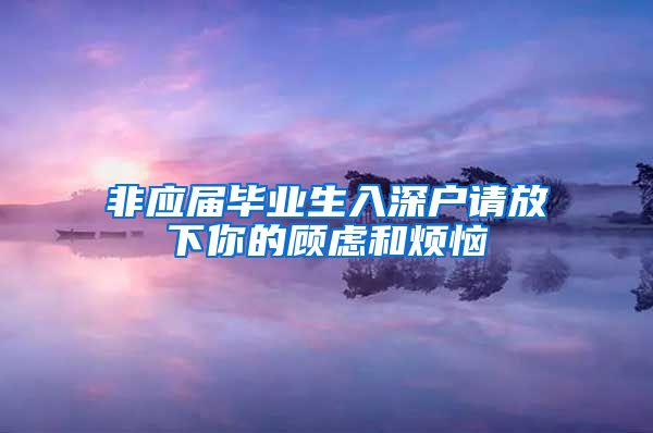 非应届毕业生入深户请放下你的顾虑和烦恼