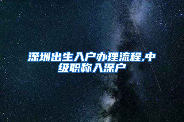 深圳出生入户办理流程,中级职称入深户
