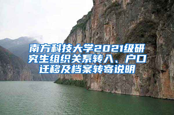 南方科技大学2021级研究生组织关系转入、户口迁移及档案转寄说明