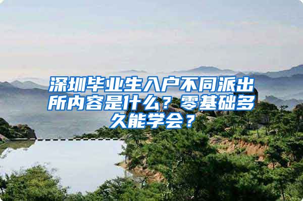 深圳毕业生入户不同派出所内容是什么？零基础多久能学会？