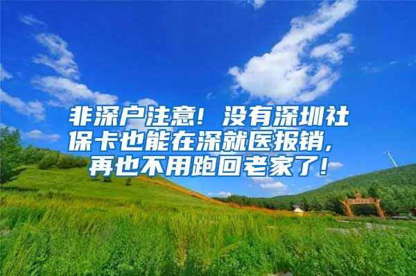 非深户注意! 没有深圳社保卡也能在深就医报销, 再也不用跑回老家了!