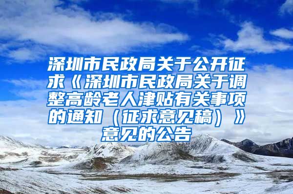 深圳市民政局关于公开征求《深圳市民政局关于调整高龄老人津贴有关事项的通知（征求意见稿）》意见的公告