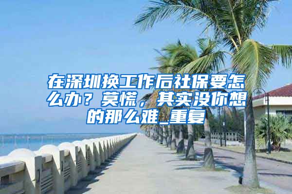在深圳换工作后社保要怎么办？莫慌，其实没你想的那么难_重复