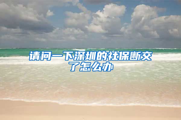 请问一下深圳的社保断交了怎么办