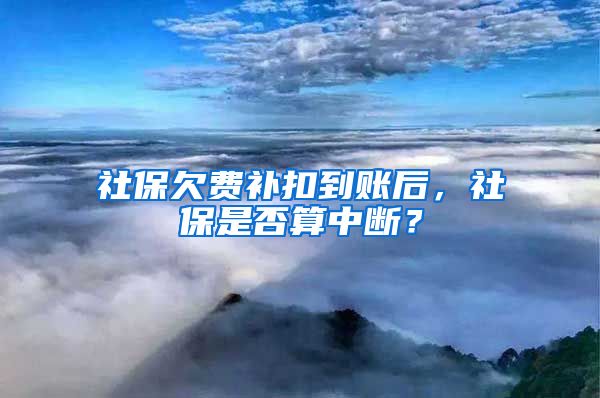 社保欠费补扣到账后，社保是否算中断？