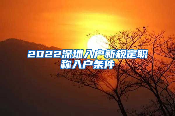 2022深圳入户新规定职称入户条件
