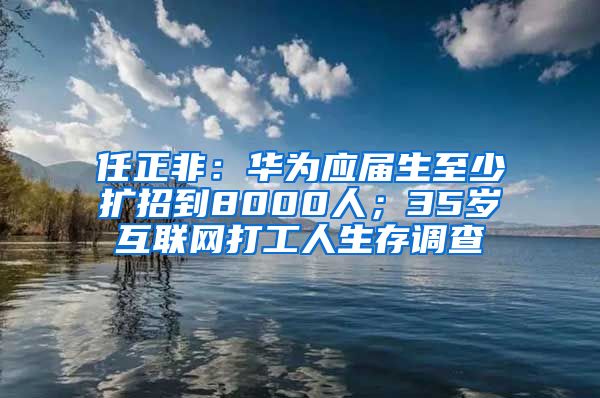 任正非：华为应届生至少扩招到8000人；35岁互联网打工人生存调查