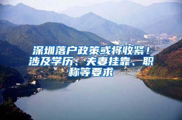 深圳落户政策或将收紧！涉及学历、夫妻挂靠、职称等要求