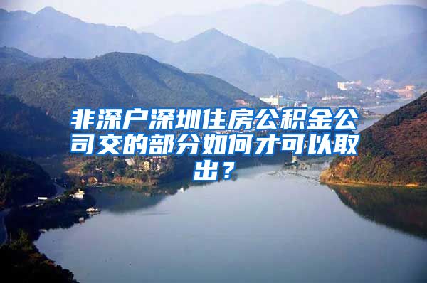 非深户深圳住房公积金公司交的部分如何才可以取出？