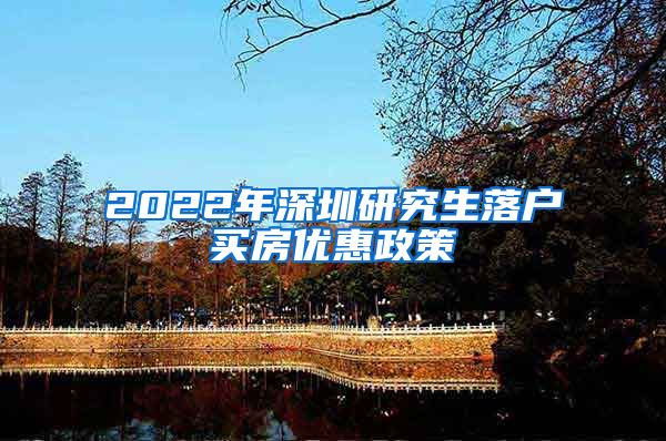 2022年深圳研究生落户买房优惠政策
