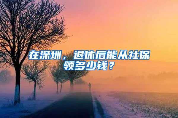 在深圳，退休后能从社保领多少钱？