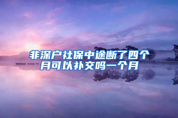 非深户社保中途断了四个月可以补交吗一个月