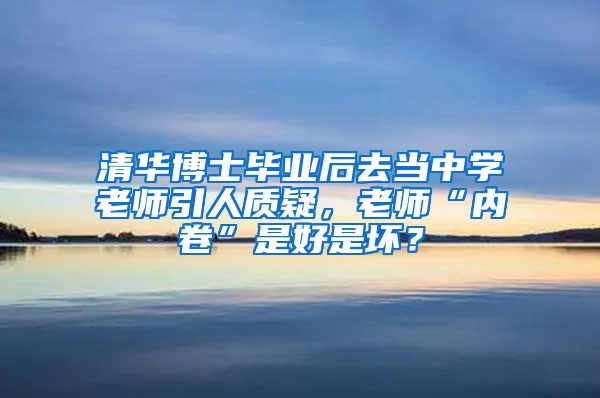 清华博士毕业后去当中学老师引人质疑，老师“内卷”是好是坏？