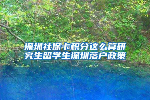 深圳社保卡积分这么算研究生留学生深圳落户政策
