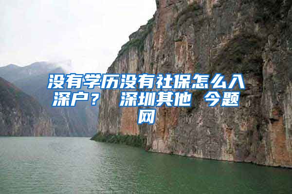 没有学历没有社保怎么入深户？ 深圳其他 今题网