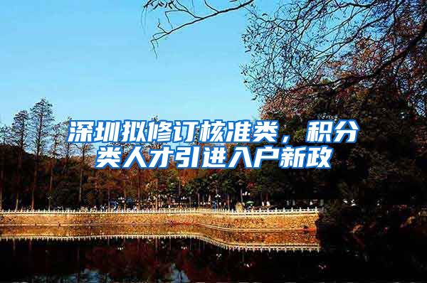 深圳拟修订核准类，积分类人才引进入户新政