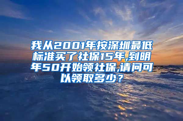 我从2001年按深圳最低标准买了社保15年,到明年50开始领社保,请问可以领取多少？
