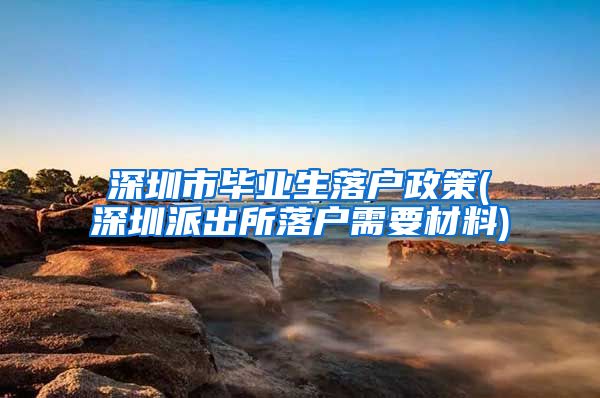 深圳市毕业生落户政策(深圳派出所落户需要材料)