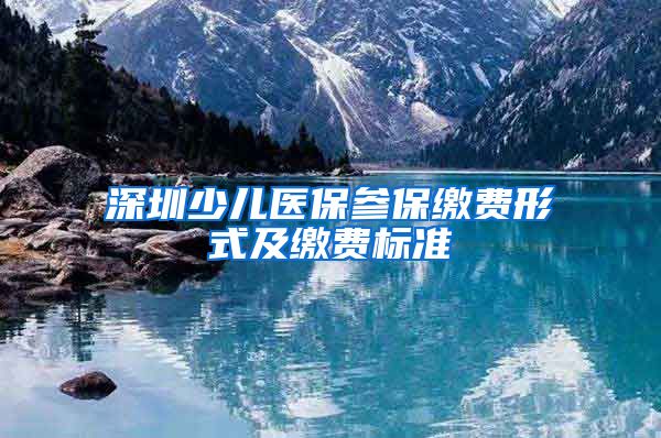 深圳少儿医保参保缴费形式及缴费标准