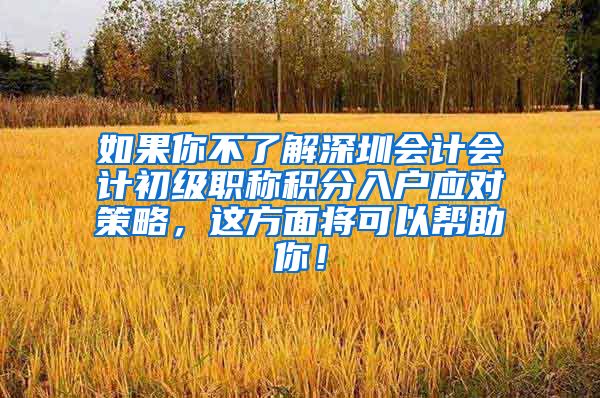 如果你不了解深圳会计会计初级职称积分入户应对策略，这方面将可以帮助你！