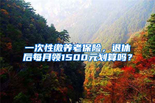 一次性缴养老保险，退休后每月领1500元划算吗？