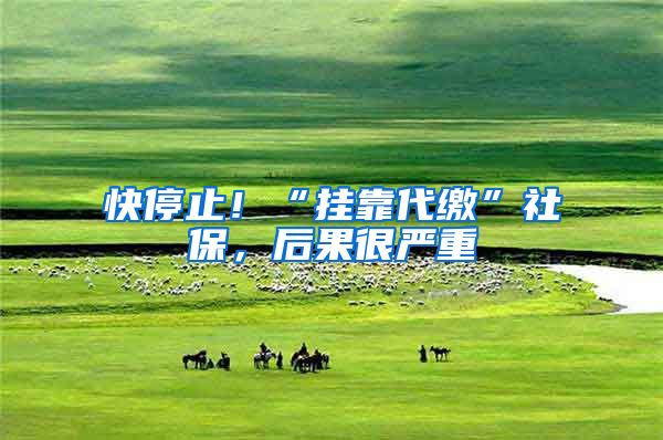 快停止！“挂靠代缴”社保，后果很严重