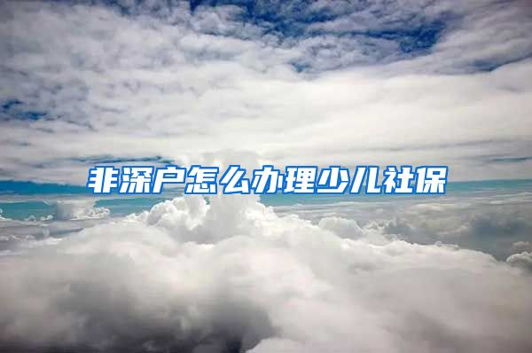 非深户怎么办理少儿社保