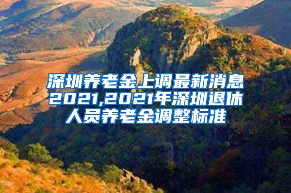 深圳养老金上调最新消息2021,2021年深圳退休人员养老金调整标准