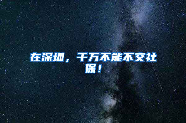 在深圳，千万不能不交社保！