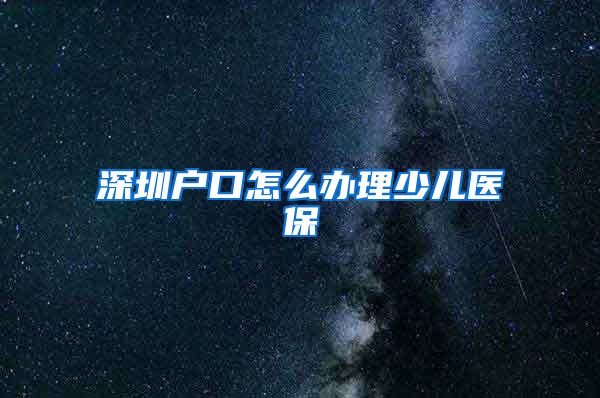 深圳户口怎么办理少儿医保