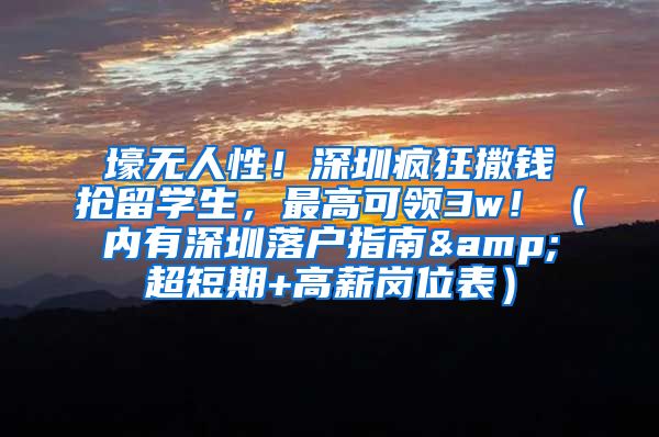 壕无人性！深圳疯狂撒钱抢留学生，最高可领3w！（内有深圳落户指南&超短期+高薪岗位表）
