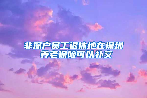 非深户员工退休地在深圳 养老保险可以补交