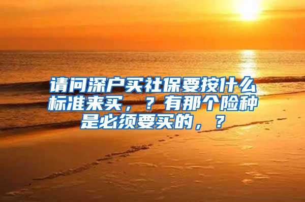 请问深户买社保要按什么标准来买，？有那个险种是必须要买的，？