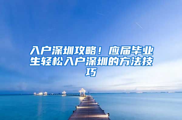 入户深圳攻略！应届毕业生轻松入户深圳的方法技巧