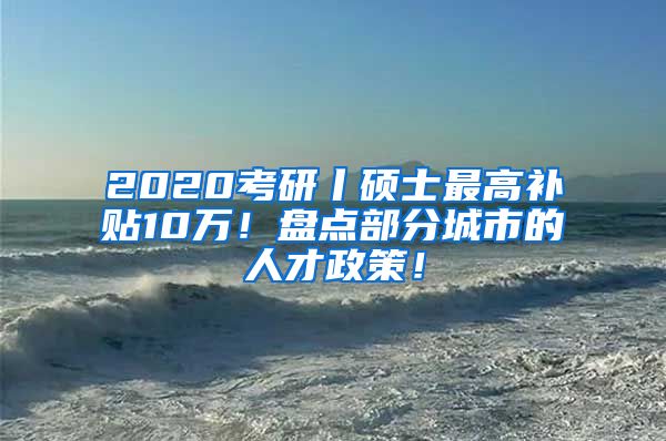 2020考研丨硕士最高补贴10万！盘点部分城市的人才政策！