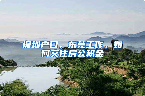 深圳户口，东莞工作，如何交住房公积金