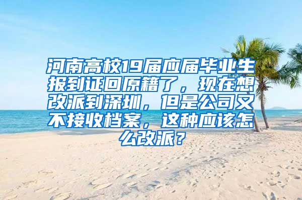 河南高校19届应届毕业生报到证回原籍了，现在想改派到深圳，但是公司又不接收档案，这种应该怎么改派？