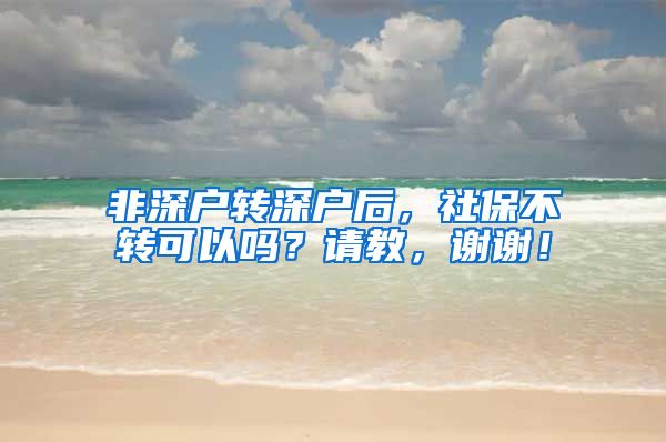 非深户转深户后，社保不转可以吗？请教，谢谢！