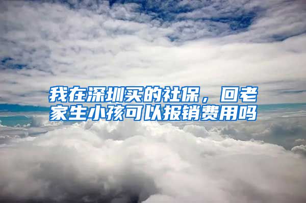 我在深圳买的社保，回老家生小孩可以报销费用吗