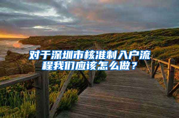 对于深圳市核准制入户流程我们应该怎么做？