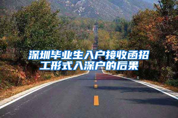 深圳毕业生入户接收函招工形式入深户的后果