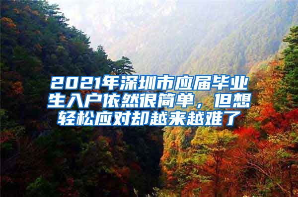 2021年深圳市应届毕业生入户依然很简单，但想轻松应对却越来越难了